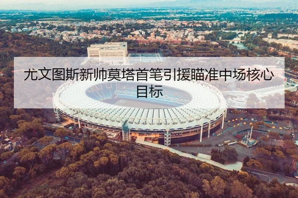 尤文图斯新帅莫塔首笔引援瞄准中场核心目标