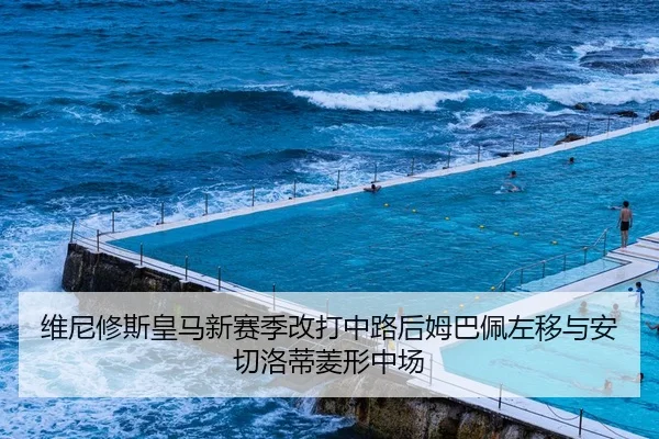 维尼修斯皇马新赛季改打中路后姆巴佩左移与安切洛蒂菱形中场