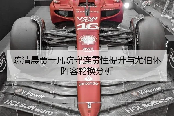 陈清晨贾一凡防守连贯性提升与尤伯杯阵容轮换分析
