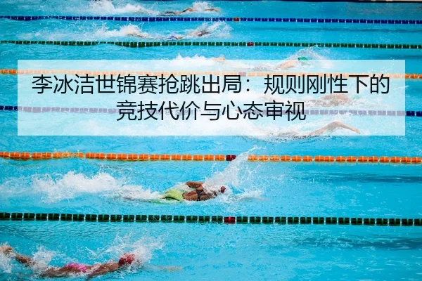 李冰洁世锦赛抢跳出局：规则刚性下的竞技代价与心态审视
